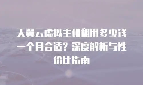 天翼云虚拟主机租用多少钱一个月合适？深度解析与性价比指南