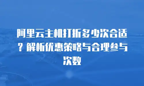 阿里云主机打折多少次合适？解析优惠策略与合理参与次数