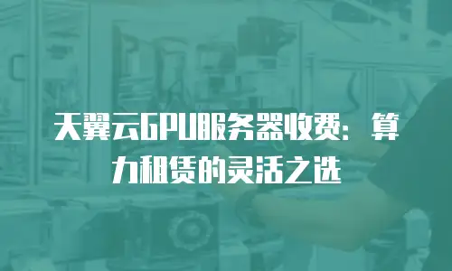 天翼云GPU服务器收费：算力租赁的灵活之选