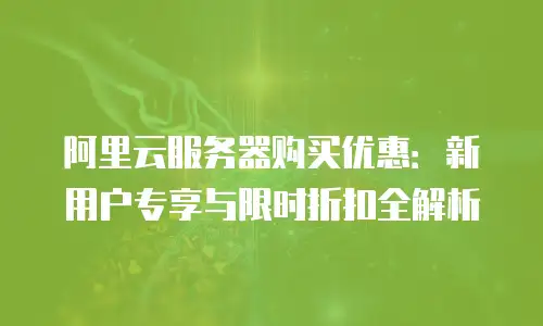 阿里云服务器购买优惠：新用户专享与限时折扣全解析