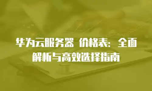 华为云服务器 价格表：全面解析与高效选择指南