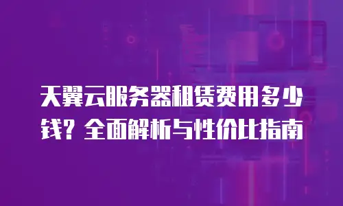 天翼云服务器租赁费用多少钱？全面解析与性价比指南