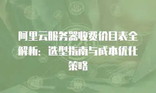 阿里云服务器收费价目表全解析：选型指南与成本优化策略