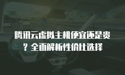 腾讯云虚拟主机便宜还是贵？全面解析性价比选择