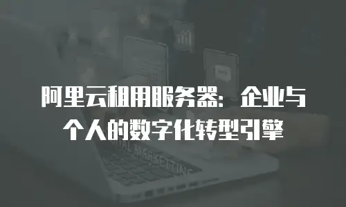 阿里云租用服务器：企业与个人的数字化转型引擎