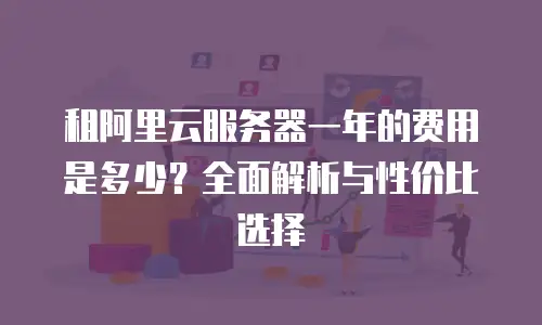 租阿里云服务器一年的费用是多少？全面解析与性价比选择