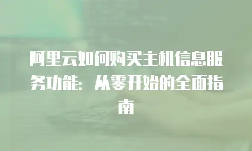 阿里云如何购买主机信息服务功能：从零开始的全面指南