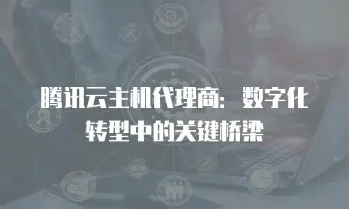 腾讯云主机代理商：数字化转型中的关键桥梁