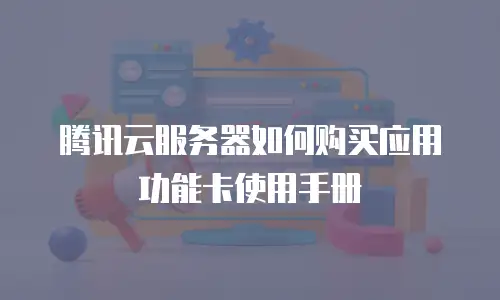 腾讯云服务器如何购买应用功能卡使用手册