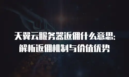 天翼云服务器返佣什么意思：解析返佣机制与价值优势