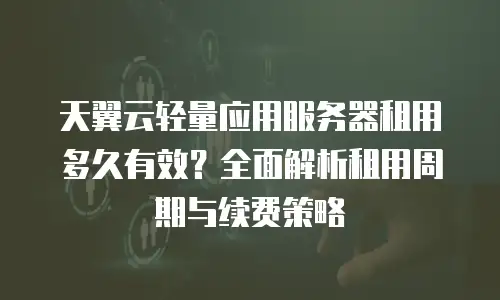 天翼云轻量应用服务器租用多久有效？全面解析租用周期与续费策略