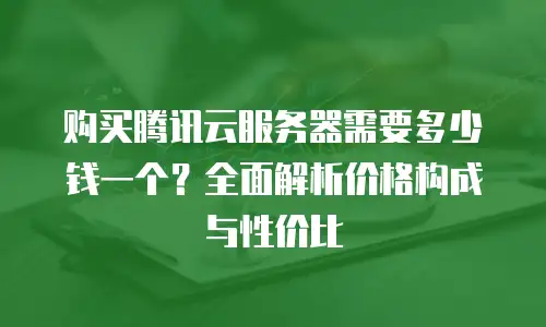 购买腾讯云服务器需要多少钱一个？全面解析价格构成与性价比