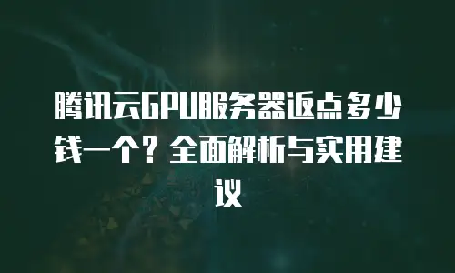 腾讯云GPU服务器返点多少钱一个？全面解析与实用建议