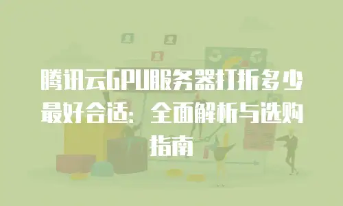 腾讯云GPU服务器打折多少最好合适：全面解析与选购指南