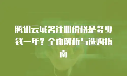 腾讯云域名注册价格是多少钱一年？全面解析与选购指南
