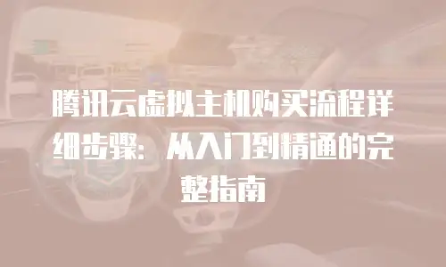 腾讯云虚拟主机购买流程详细步骤：从入门到精通的完整指南