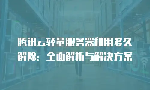 腾讯云轻量服务器租用多久解除：全面解析与解决方案