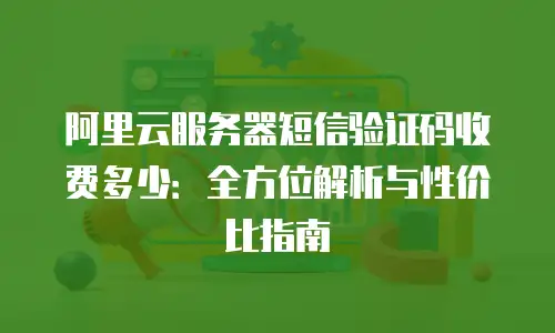 阿里云服务器短信验证码收费多少：全方位解析与性价比指南
