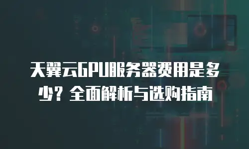 天翼云GPU服务器费用是多少？全面解析与选购指南