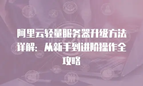 阿里云轻量服务器升级方法详解：从新手到进阶操作全攻略