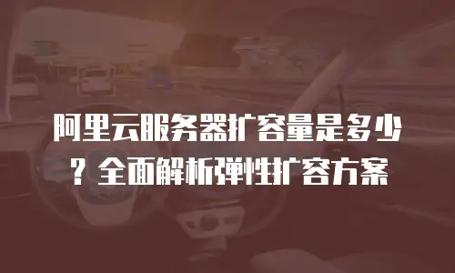 阿里云服务器扩容量是多少？全面解析弹性扩容方案