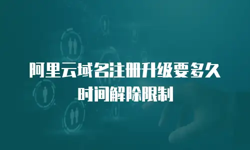 阿里云域名注册升级要多久时间解除限制