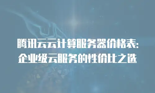 腾讯云云计算服务器价格表：企业级云服务的性价比之选