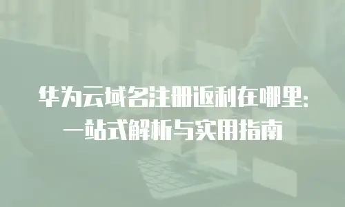 华为云域名注册返利在哪里：一站式解析与实用指南