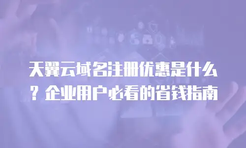 天翼云域名注册优惠是什么？企业用户必看的省钱指南