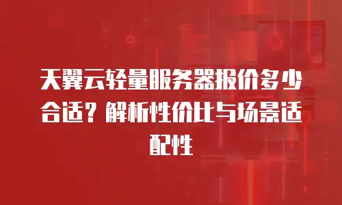 天翼云轻量服务器报价多少合适？解析性价比与场景适配性