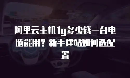 阿里云主机1g多少钱一台电脑能用？新手建站如何选配置
