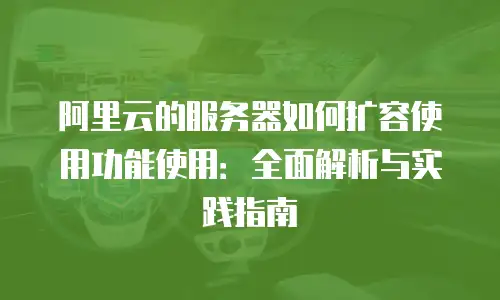 阿里云的服务器如何扩容使用功能使用：全面解析与实践指南