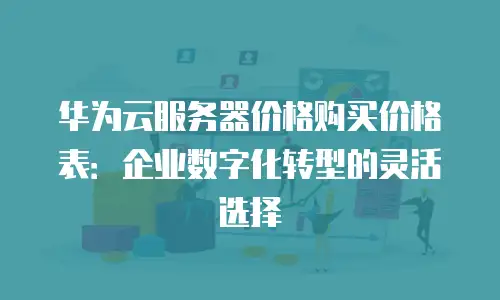 华为云服务器价格购买价格表：企业数字化转型的灵活选择