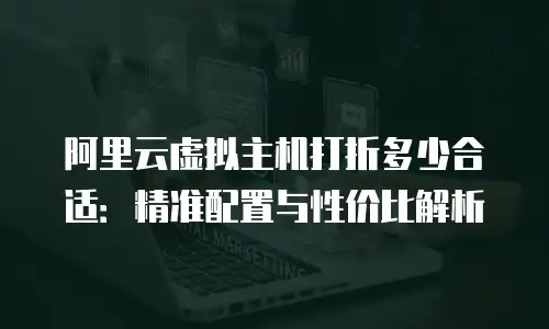 阿里云虚拟主机打折多少合适：精准配置与性价比解析