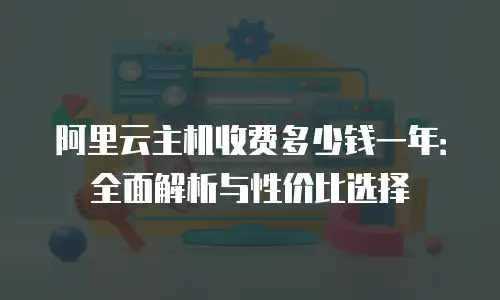 阿里云主机收费多少钱一年：全面解析与性价比选择