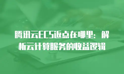 腾讯云ECS返点在哪里：解析云计算服务的收益逻辑
