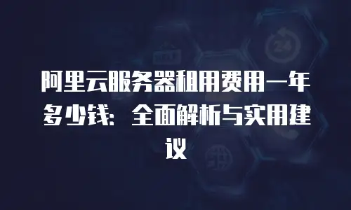 阿里云服务器租用费用一年多少钱：全面解析与实用建议