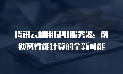 腾讯云租用GPU服务器：解锁高性能计算的全新可能