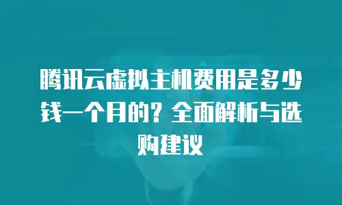 腾讯云虚拟主机费用是多少钱一个月的？全面解析与选购建议