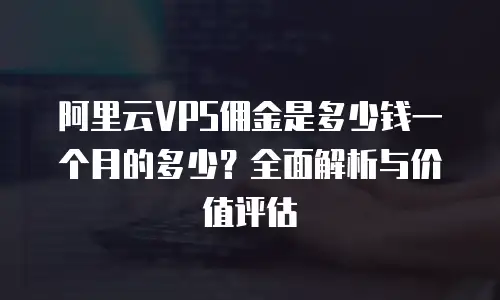 阿里云VPS佣金是多少钱一个月的多少？全面解析与价值评估