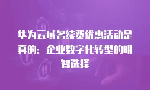 华为云域名续费优惠活动是真的：企业数字化转型的明智选择