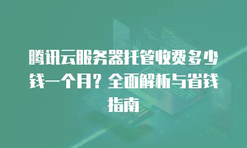 腾讯云服务器托管收费多少钱一个月？全面解析与省钱指南