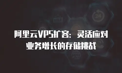 阿里云VPS扩容：灵活应对业务增长的存储挑战