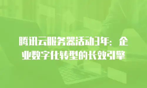 腾讯云服务器活动3年：企业数字化转型的长效引擎