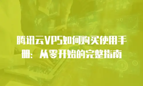 腾讯云VPS如何购买使用手册：从零开始的完整指南