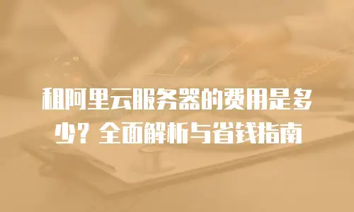 租阿里云服务器的费用是多少？全面解析与省钱指南