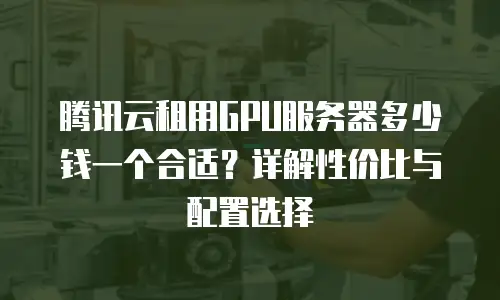 腾讯云租用GPU服务器多少钱一个合适？详解性价比与配置选择