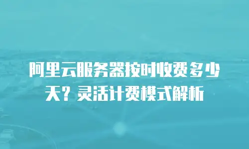 阿里云服务器按时收费多少天？灵活计费模式解析
