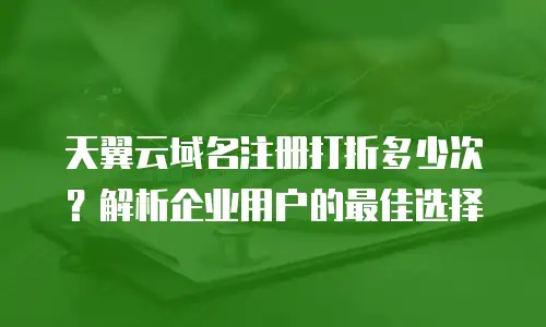 天翼云域名注册打折多少次？解析企业用户的最佳选择