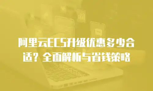 阿里云ECS升级优惠多少合适？全面解析与省钱策略